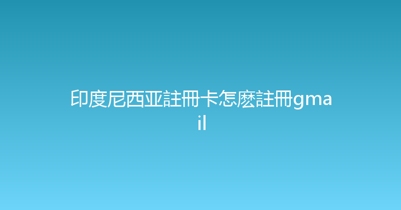 印度尼西亚註冊卡怎麽註冊gmail 