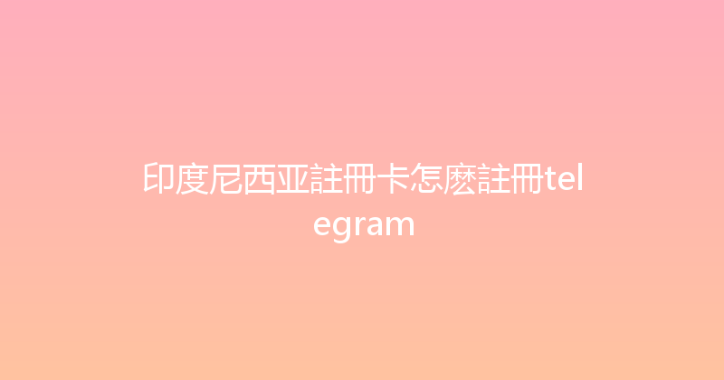 印度尼西亚註冊卡怎麽註冊telegram 