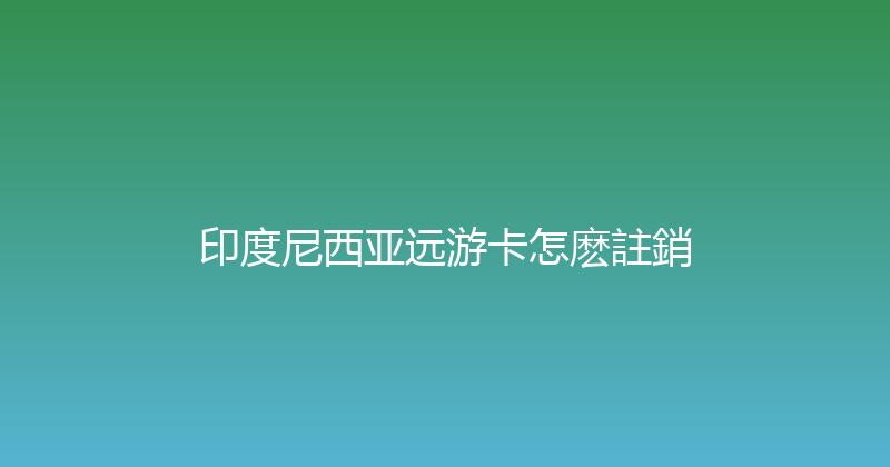 印度尼西亚远游卡怎麽註銷 