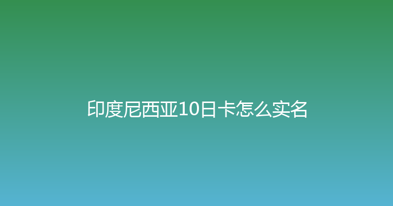 印度尼西亚10日卡怎么实名 