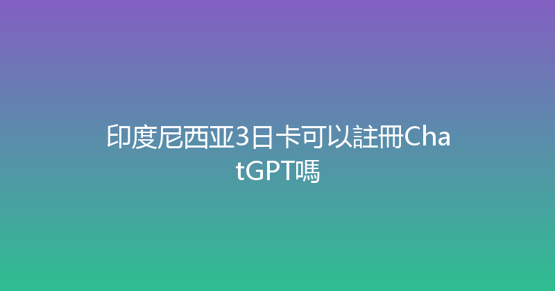 印度尼西亚3日卡可以註冊ChatGPT嗎 