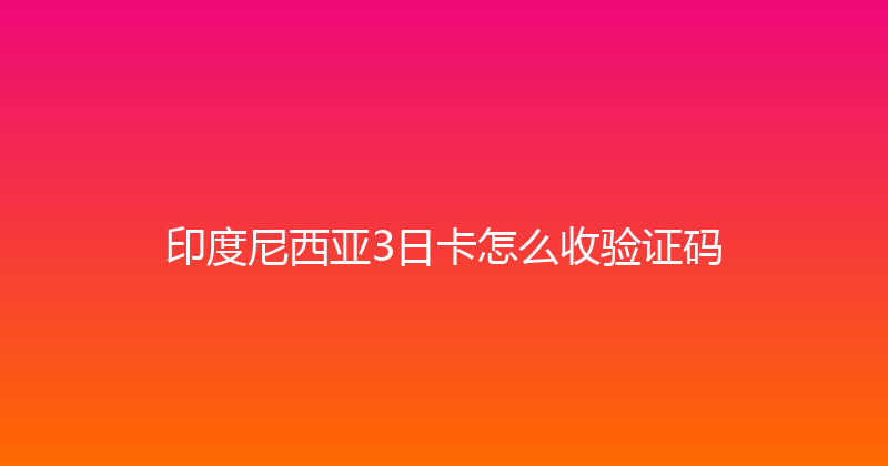印度尼西亚3日卡怎么收验证码 