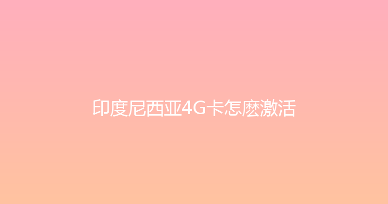 印度尼西亚4G卡怎麽激活 