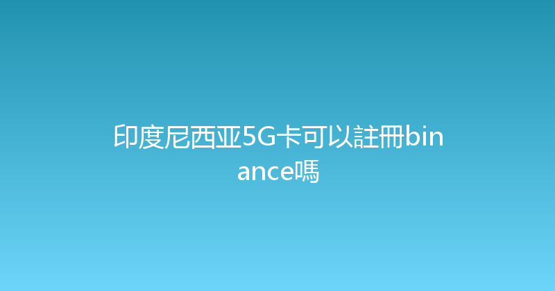 印度尼西亚5G卡可以註冊binance嗎 