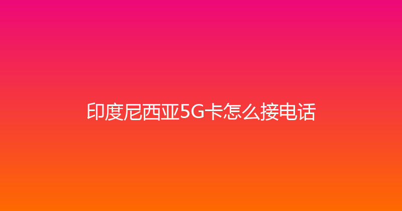 印度尼西亚5G卡怎么接电话 