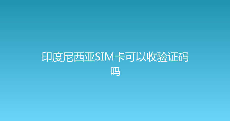 印度尼西亚SIM卡可以收验证码吗 