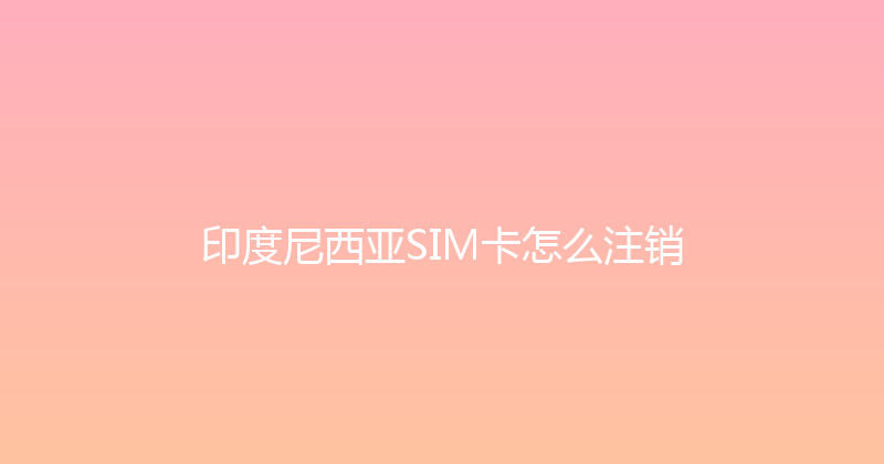 印度尼西亚SIM卡怎么注销 