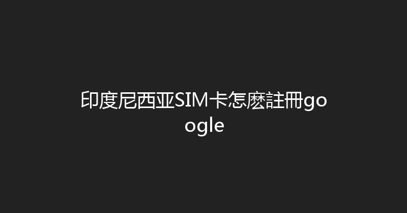 印度尼西亚SIM卡怎麽註冊google 