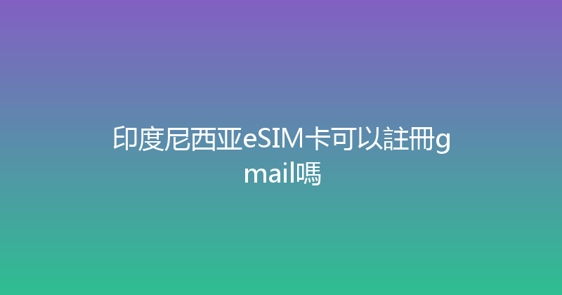 印度尼西亚eSIM卡可以註冊gmail嗎 