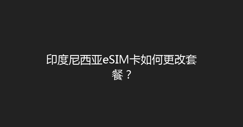 印度尼西亚eSIM卡如何更改套餐？ 