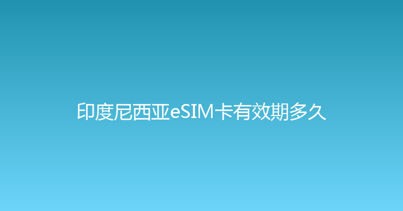 印度尼西亚eSIM卡有效期多久 