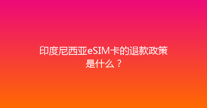 印度尼西亚eSIM卡的退款政策是什么？ 
