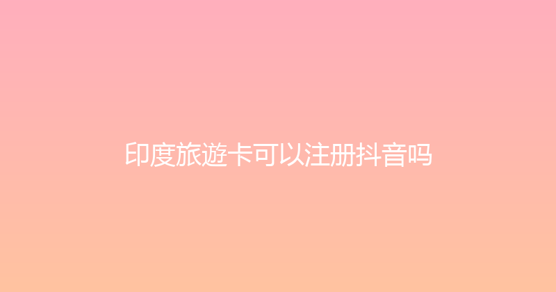 印度旅遊卡可以注册抖音吗 