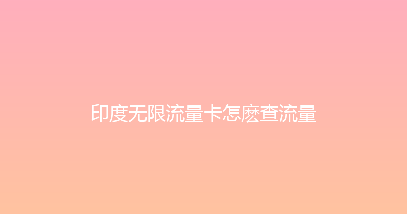 印度无限流量卡怎麽查流量 