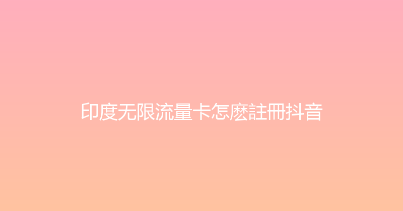 印度无限流量卡怎麽註冊抖音 