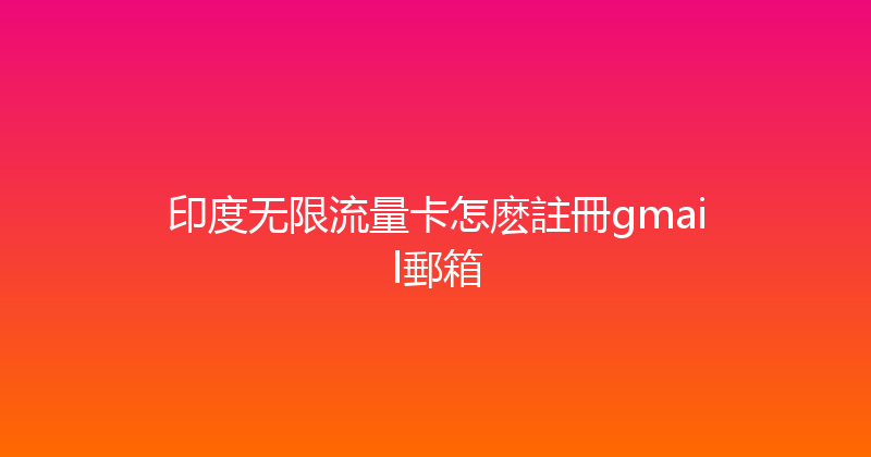 印度无限流量卡怎麽註冊gmail郵箱 