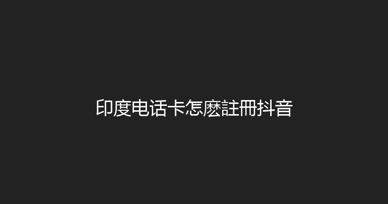 印度电话卡怎麽註冊抖音 