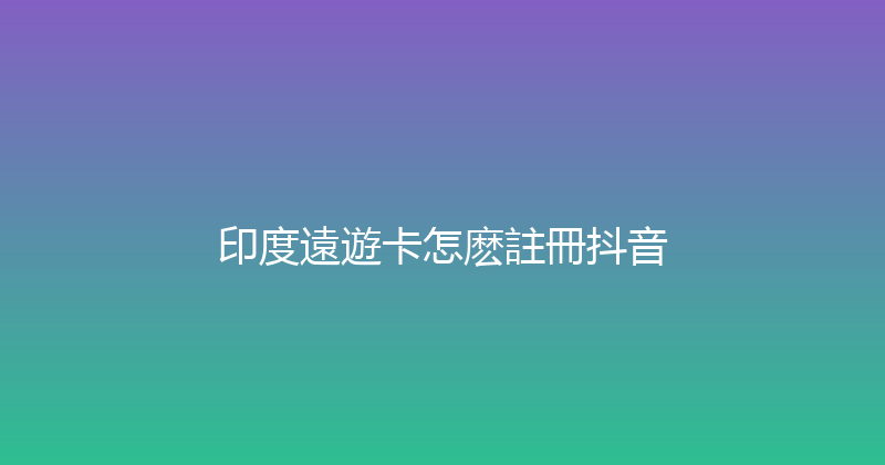 印度遠遊卡怎麽註冊抖音 