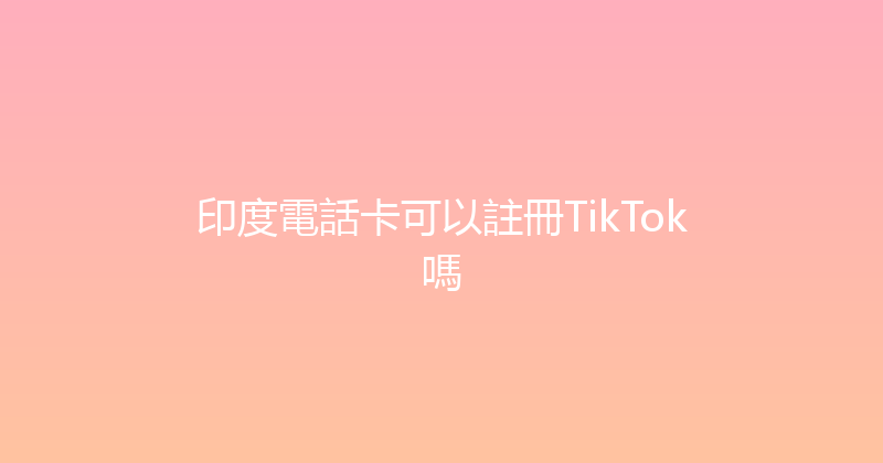 印度電話卡可以註冊TikTok嗎 