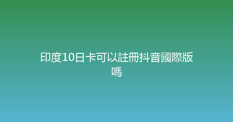 印度10日卡可以註冊抖音國際版嗎 