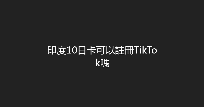 印度10日卡可以註冊TikTok嗎 