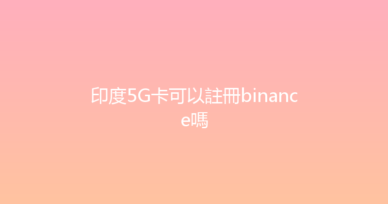 印度5G卡可以註冊binance嗎 