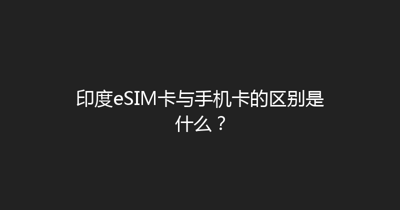 印度eSIM卡与手机卡的区别是什么？ 