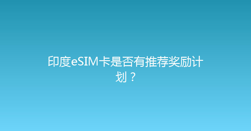 印度eSIM卡是否有推荐奖励计划？ 