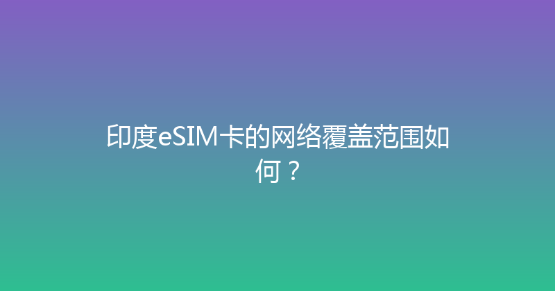 印度eSIM卡的网络覆盖范围如何？ 