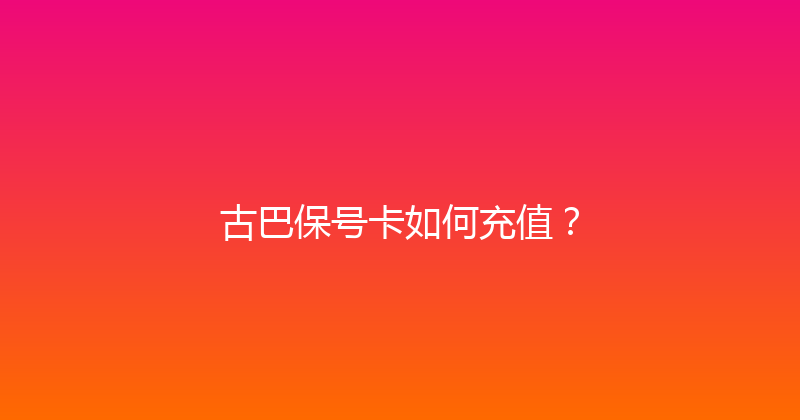 古巴保号卡如何充值？ 