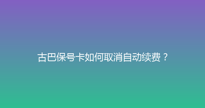 古巴保号卡如何取消自动续费？ 