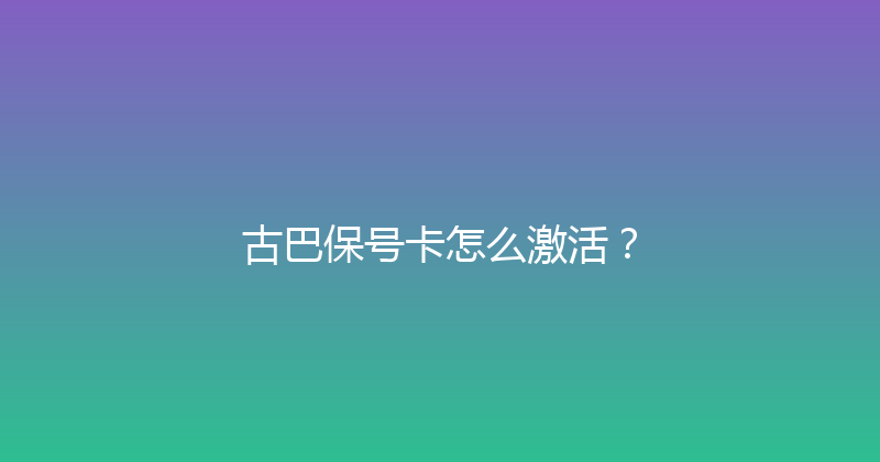 古巴保号卡怎么激活？ 
