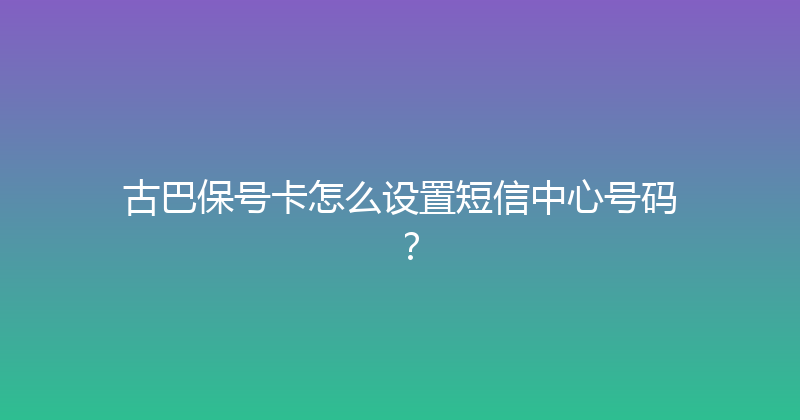 古巴保号卡怎么设置短信中心号码？ 