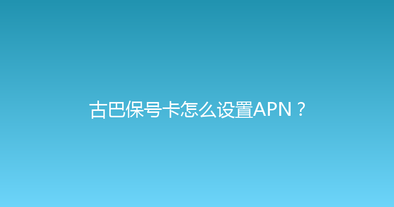 古巴保号卡怎么设置APN？ 