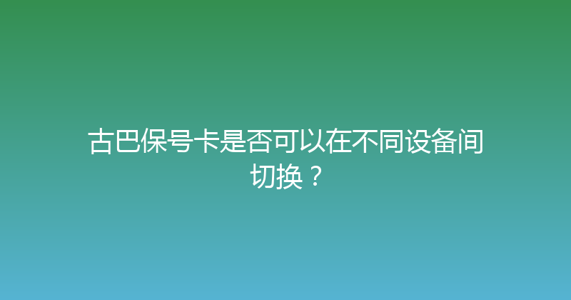 古巴保号卡是否可以在不同设备间切换？ 
