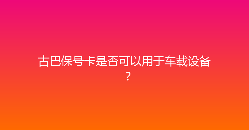 古巴保号卡是否可以用于车载设备？ 