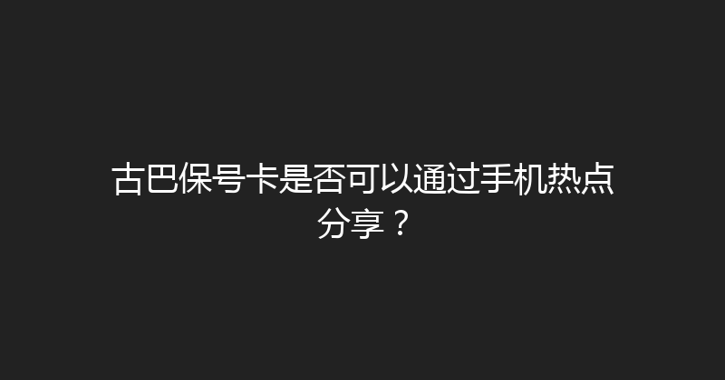 古巴保号卡是否可以通过手机热点分享？ 