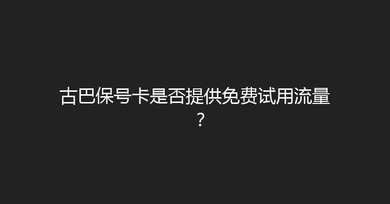 古巴保号卡是否提供免费试用流量？ 