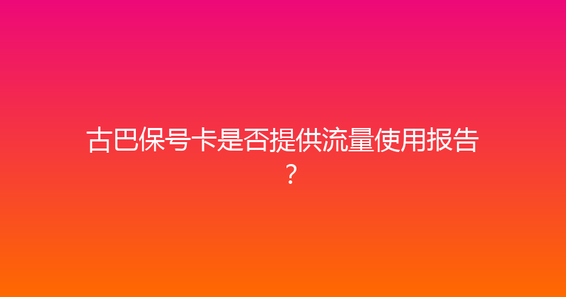 古巴保号卡是否提供流量使用报告？ 