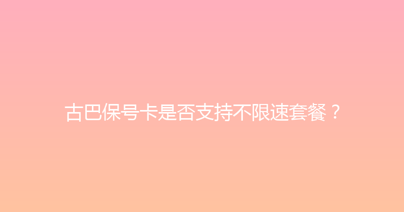 古巴保号卡是否支持不限速套餐？ 