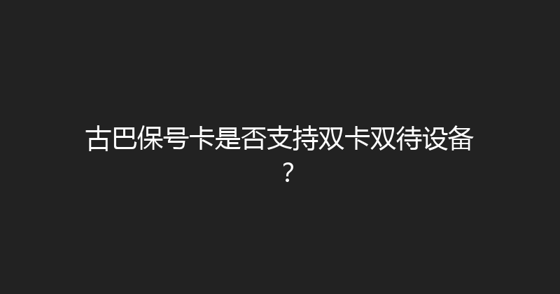古巴保号卡是否支持双卡双待设备？ 