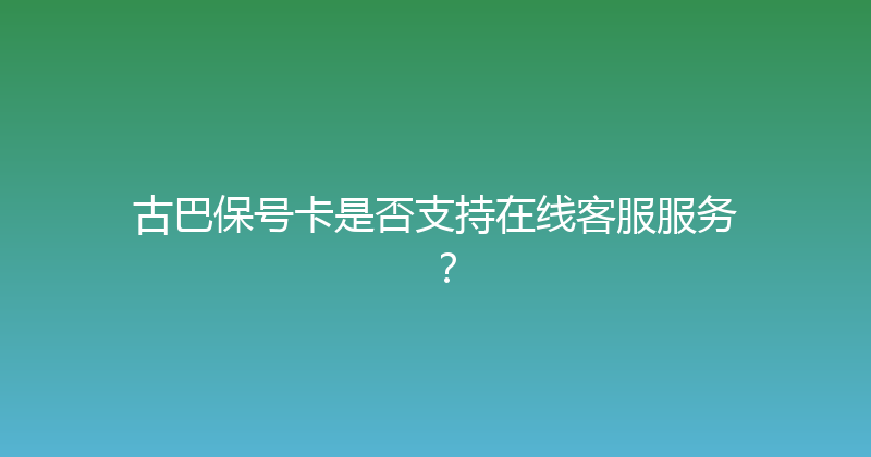 古巴保号卡是否支持在线客服服务？ 