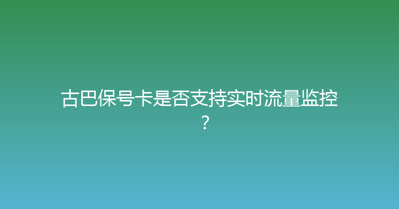 古巴保号卡是否支持实时流量监控？ 