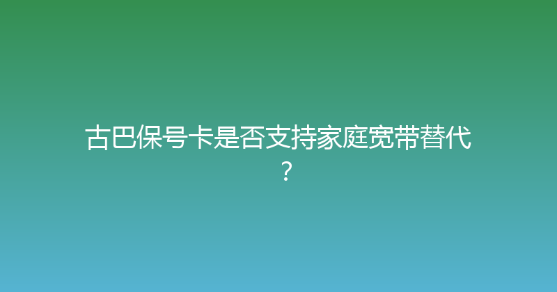 古巴保号卡是否支持家庭宽带替代？ 
