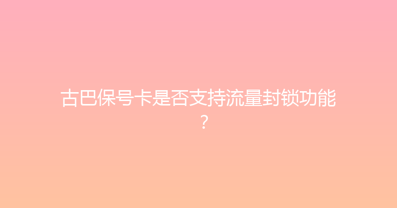 古巴保号卡是否支持流量封锁功能？ 