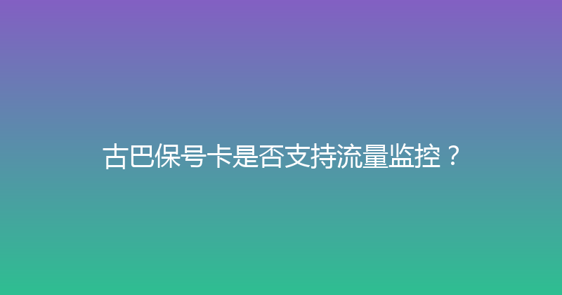 古巴保号卡是否支持流量监控？ 