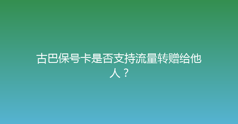 古巴保号卡是否支持流量转赠给他人？ 