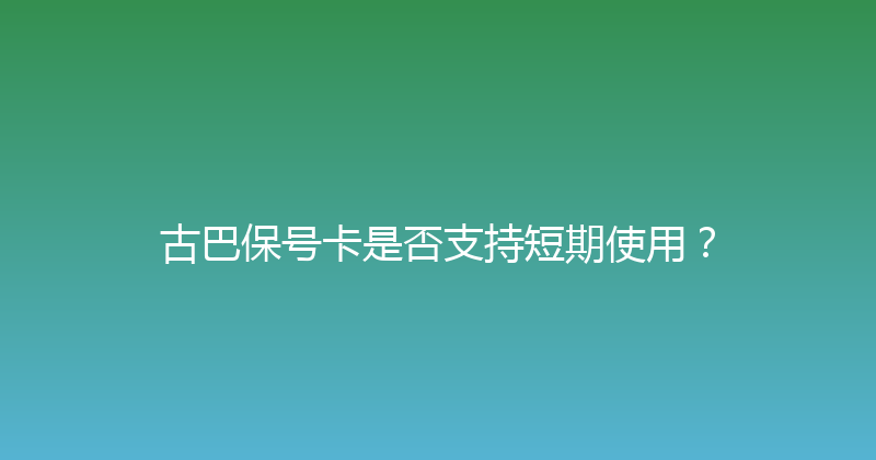 古巴保号卡是否支持短期使用？ 