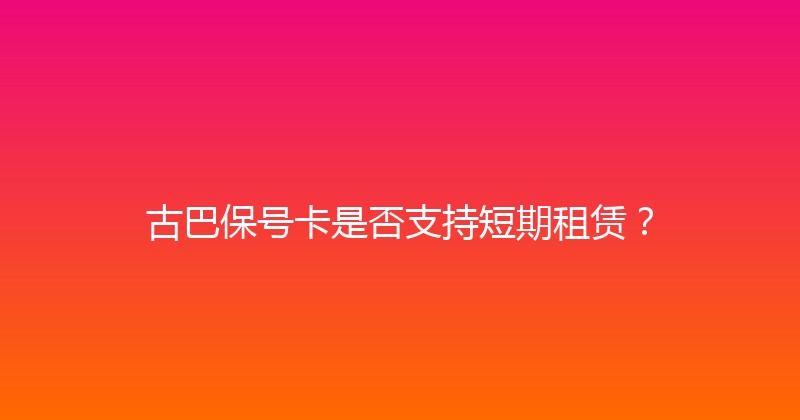 古巴保号卡是否支持短期租赁？ 
