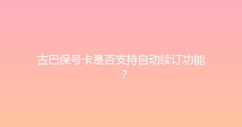 古巴保号卡是否支持自动续订功能？ 